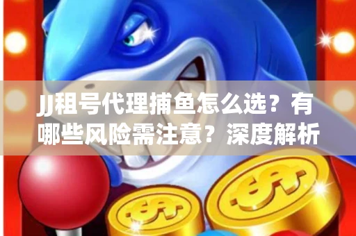 JJ租号代理捕鱼怎么选？有哪些风险需注意？深度解析来了
